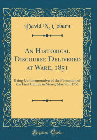 Title: An Historical Discourse Delivered at Ware, 1851: Being Commemorative of the Formation of the First Church in Ware, May 9th, 1751 (Classic Reprint), Author: David N Coburn