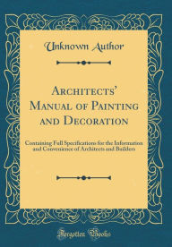 Title: Architects' Manual of Painting and Decoration: Containing Full Specifications for the Information and Convenience of Architects and Builders (Classic Reprint), Author: Unknown Author