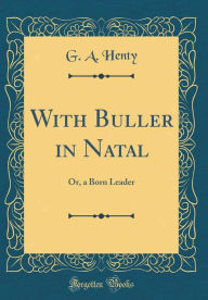 Title: With Buller in Natal: Or, a Born Leader (Classic Reprint), Author: G. A. Henty