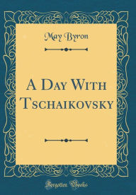 Title: A Day With Tschaikovsky (Classic Reprint), Author: May Byron