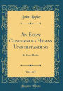 An Essay Concerning Human Understanding, Vol. 1 of 3: In Four Books (Classic Reprint)