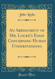 Title: An Abridgment of Mr. Locke's Essay Concerning Human Understanding (Classic Reprint), Author: John Locke
