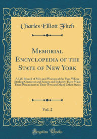 Title: Memorial Encyclopedia of the State of New York, Vol. 2: A Life Record of Men and Women of the Past, Whose Sterling Character and Energy and Industry, Have Made Them Preeminent in Their Own and Many Other States (Classic Reprint), Author: Charles Elliott Fitch