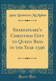 Title: Shakespeare's Christmas Gift to Queen Bess in the Year 1596 (Classic Reprint), Author: Anna Benneson McMahan