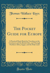 Title: The Pocket Guide for Europe: A Practical Hand-Book for Travelers on the Continent and the British Isles, and Through Northern Africa, Egypt, and the Holy Land (Classic Reprint), Author: Thomas Wallace Knox