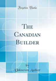 Title: The Canadian Builder (Classic Reprint), Author: Unknown Author