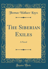 Title: The Siberian Exiles: A Novel (Classic Reprint), Author: Thomas Wallace Knox