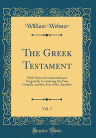 Title: The Greek Testament, Vol. 1: With Notes Grammatical and Exegetical; Containing the Four Gospels, and the Acts of the Apostles (Classic Reprint), Author: William Webster