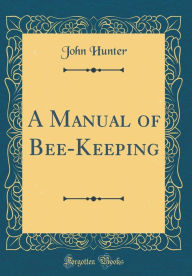 Title: A Manual of Bee-Keeping (Classic Reprint), Author: John Hunter