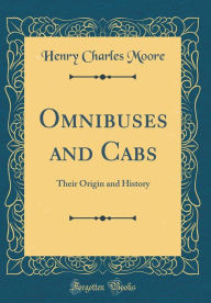 Title: Omnibuses and Cabs: Their Origin and History (Classic Reprint), Author: Henry Charles Moore