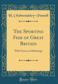 Title: The Sporting Fish of Great Britain: With Notes on Ichthyology (Classic Reprint), Author: H. Cholmondeley-Pennell