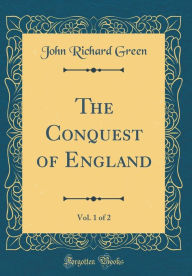 Title: The Conquest of England, Vol. 1 of 2 (Classic Reprint), Author: John Richard Green