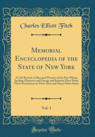 Title: Memorial Encyclopedia of the State of New York, Vol. 1: A Life Record of Men and Women of the Past Whose Sterling Character and Energy and Industry Have Made Them Preeminent in Their Own and Many Other States (Classic Reprint), Author: Charles Elliott Fitch