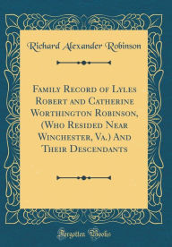 Title: Family Record of Lyles Robert and Catherine Worthington Robinson, (Who Resided Near Winchester, Va.) And Their Descendants (Classic Reprint), Author: Richard Alexander Robinson