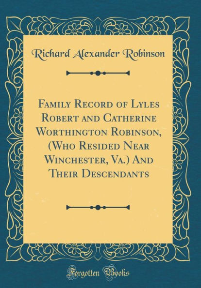 Family Record of Lyles Robert and Catherine Worthington Robinson, (Who Resided Near Winchester, Va.) And Their Descendants (Classic Reprint)