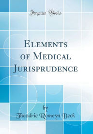 Title: Elements of Medical Jurisprudence (Classic Reprint), Author: Theodric Romeyn Beck