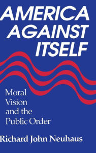 Title: America Against Itself: Moral Vision and the Public Order, Author: Richard John Neuhaus