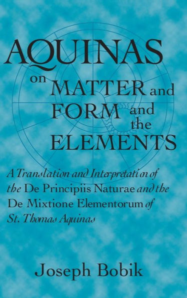 Aquinas on Matter and Form and the Elements: A Translation and Interpretation of the De Principiis Naturae and the De Mixtione Elementorum of St. Thomas Aquinas