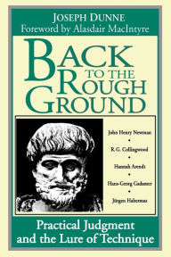 Title: Back to the Rough Ground: Practical Judgment and the Lure of Technique / Edition 2, Author: Joseph Dunne