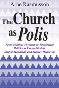 Title: Church as Polis, The: From Political Theology to Theological Politics as Exemplified by Jürgen Moltmann and Stanley Hauerwas, Author: Arne Rasmusson