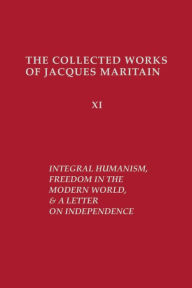 Title: Integral Humanism, Freedom in the Modern World, and A Letter on Independence, Revised Edition, Author: Jacques Maritain