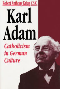 Title: Karl Adam: Catholicism in German Culture, Author: Robert Anthony Krieg