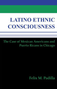 Title: Latino Ethnic Consciousness: The Case of Mexican Americans and Puerto Ricans in Chicago / Edition 1, Author: Felix M. Padilla