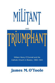Militant and Triumphant: William Henry O'Connell and the Catholic Church in Boston, 1859-1944 / Edition 1
