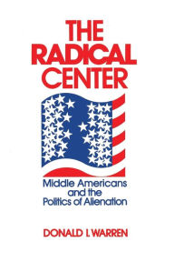 Title: The Radical Center: Middle Americans and the Politics of Alienation, Author: Donald Warren