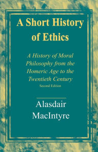 Title: A Short History of Ethics: A History of Moral Philosophy from the Homeric Age to the Twentieth Century, Second Edition / Edition 2, Author: Alasdair MacIntyre