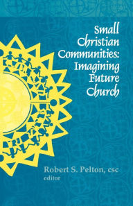 Title: Small Christian Communities: Imagining Future Church, Author: Robert S. Pelton C.S.C.