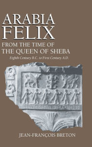Title: Arabia Felix From The Time Of The Queen Of Sheba: Eighth Century B.C. to First Century A.D., Author: Jean-Francois Breton
