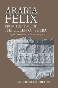 Title: Arabia Felix From The Time Of The Queen Of Sheba: Eighth Century B.C. to First Century A.D., Author: Jean-Francois Breton