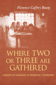 Title: Where Two Or Three Are Gathered: Christian Families as Domestic Churches, Author: Florence Bourg