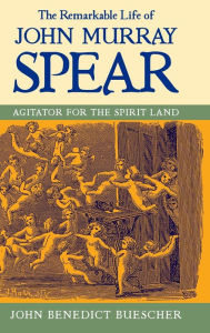 Title: The Remarkable Life of John Murray Spear: Agitator for the Spirit Land, Author: John Benedict Buescher