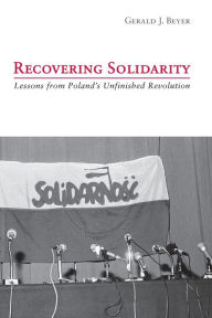 Title: Recovering Solidarity: Lessons from Poland's Unfinished Revolution, Author: Gerald Beyer