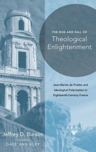 Title: Rise and Fall of Theological Enlightenment: Jean-Martin de Prades and Ideological Polarization in Eighteenth-Century France, Author: Jeffrey D. Burson