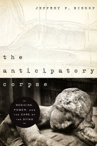 Title: The Anticipatory Corpse: Medicine, Power, and the Care of the Dying, Author: Jeffrey P. Bishop