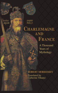 Title: Charlemagne and France: A Thousand Years of Mythology, Author: Robert Morrissey