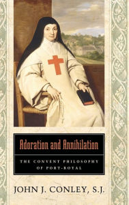 Title: Adoration and Annihilation: The Convent Philosophy of Port-Royal, Author: John J. Conley S.J.