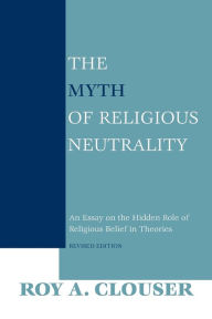 Title: The Myth of Religious Neutrality, Revised Edition: An Essay on the Hidden Role of Religious Belief in Theories / Edition 1, Author: Roy A. Clouser