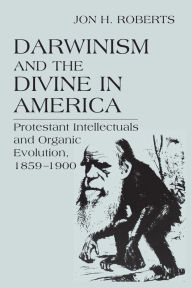 Title: Darwinism and the Divine in America: Protestant Intellectuals and Organic Evolution, 1859-1900, Author: Jon H. Roberts