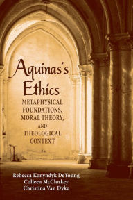Title: Aquinas's Ethics: Metaphysical Foundations, Moral Theory, and Theological Context, Author: Rebecca Konyndyk DeYoung