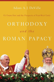 Title: Orthodoxy and the Roman Papacy: Ut Unum Sint and the Prospects of East-West Unity, Author: Adam A. J. DeVille