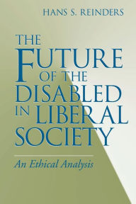 Title: The Future of the Disabled in Liberal Society: An Ethical Analysis / Edition 1, Author: Hans S. Reinders