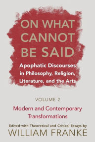 Title: On What Cannot Be Said: Apophatic Discourses in Philosophy, Religion, Literature, and the Arts. Volume 2. Modern and Contemporary Transformations, Author: William Franke