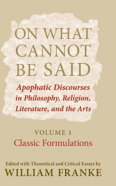 On What Cannot Be Said: Apophatic Discourses in Philosophy, Religion, Literature, and the Arts. Volume 1. Classic Formulations