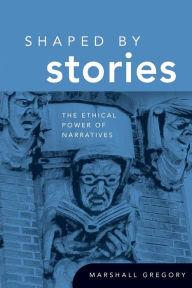 Title: Shaped by Stories: The Ethical Power of Narratives, Author: Marshall Gregory