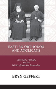 Title: Eastern Orthodox and Anglicans: Diplomacy, Theology, and the Politics of Interwar Ecumenism, Author: Bryn Geffert