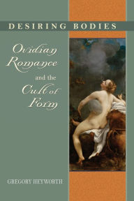 Title: Desiring Bodies: Ovidian Romance and the Cult of Form, Author: Gregory Heyworth